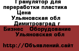 Гранулятор для переработки пластика  › Цена ­ 1 800 000 - Ульяновская обл., Димитровград г. Бизнес » Оборудование   . Ульяновская обл.